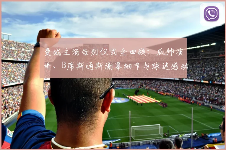 曼城主场告别仪式全回顾:瓜帅演讲、B席斯通斯谢幕细节与球迷感动瞬间