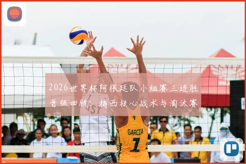 2026世界杯阿根廷队小组赛三连胜晋级回顾:梅西核心战术与淘汰赛前景分析
