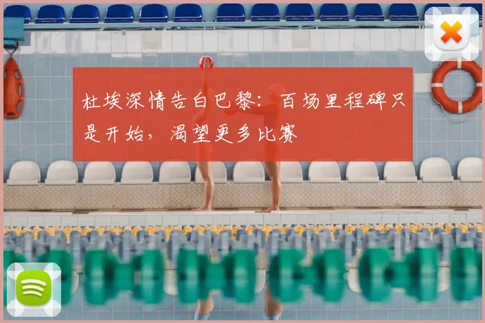 杜埃深情告白巴黎:百场里程碑只是开始,渴望更多比赛