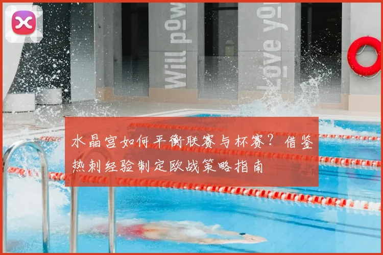 水晶宫如何平衡联赛与杯赛？借鉴热刺经验制定欧战策略指南