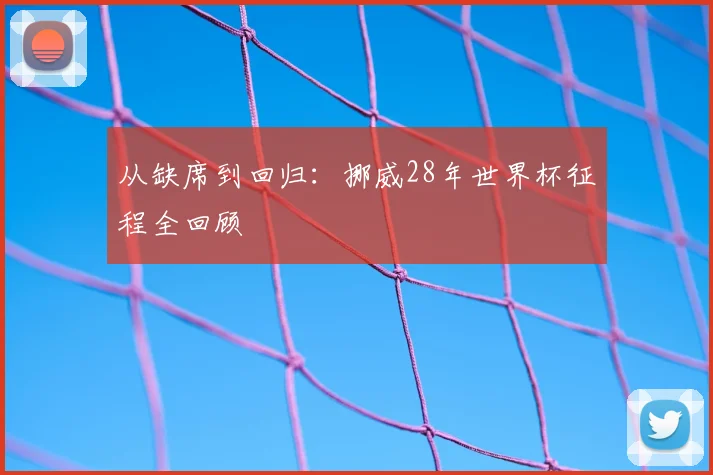 从缺席到回归:挪威28年世界杯征程全回顾