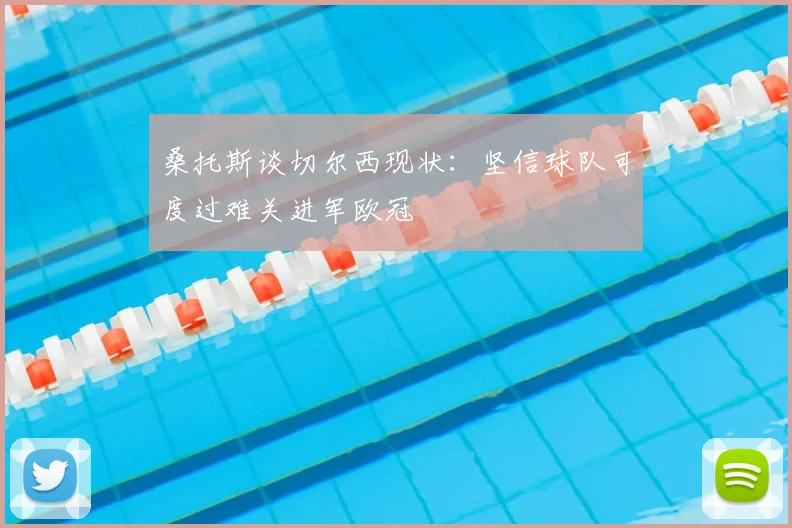 桑托斯谈切尔西现状:坚信球队可度过难关进军欧冠
