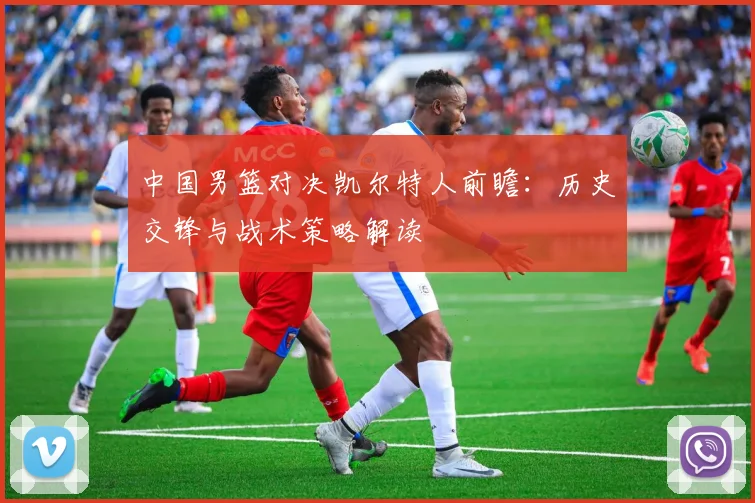 中国男篮对决凯尔特人前瞻：历史交锋与战术策略解读