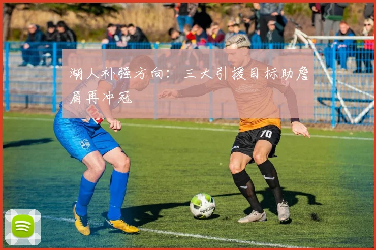 湖人补强方向：三大引援目标助詹眉再冲冠