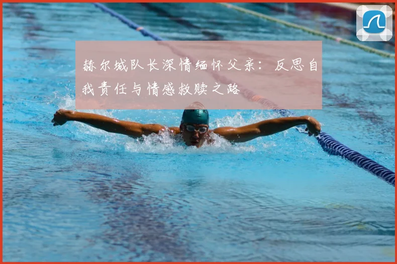 赫尔城队长深情缅怀父亲:反思自我责任与情感救赎之路
