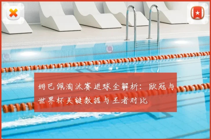 姆巴佩淘汰赛进球全解析:欧冠与世界杯关键数据与王者对比