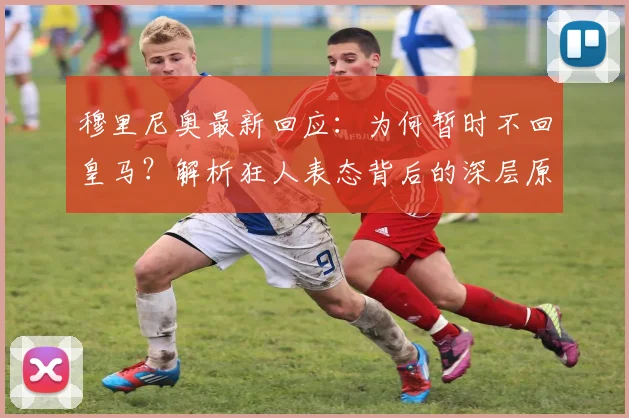 穆里尼奥最新回应:为何暂时不回皇马?解析狂人表态背后的深层原因