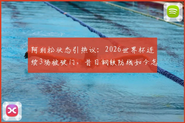 阿利松状态引热议：2026世界杯连续3场被破门，昔日钢铁防线如今怎么了？