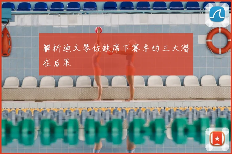 解析迪文琴佐缺席下赛季的三大潜在后果